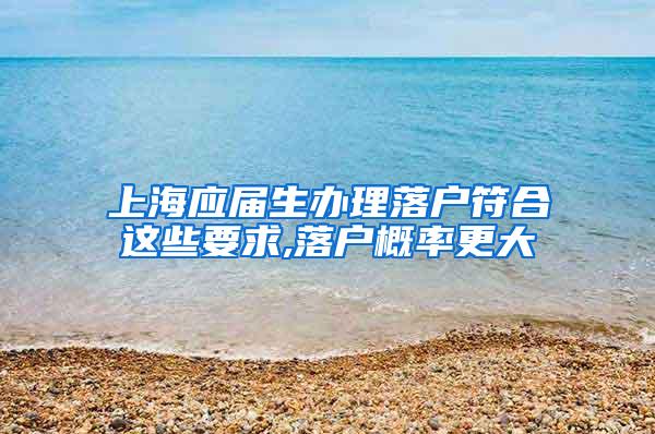 上海应届生办理落户符合这些要求,落户概率更大