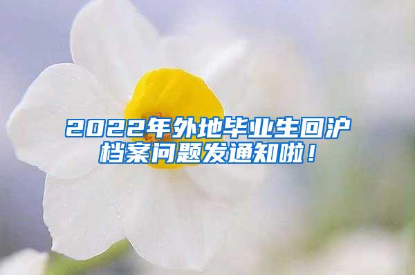 2022年外地毕业生回沪档案问题发通知啦！