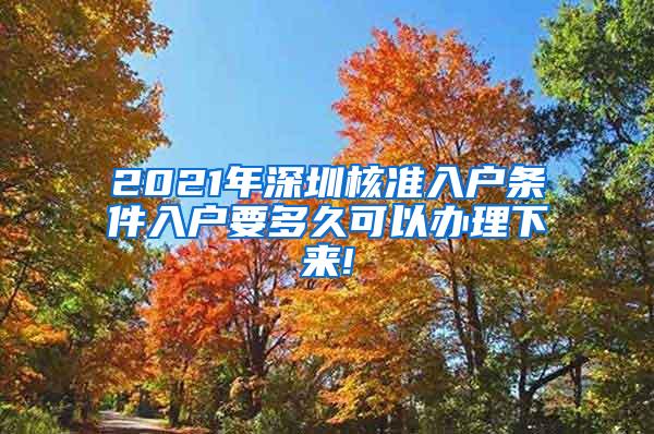 2021年深圳核准入户条件入户要多久可以办理下来!