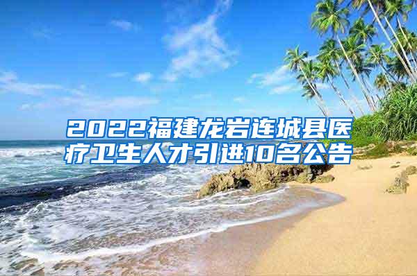 2022福建龙岩连城县医疗卫生人才引进10名公告