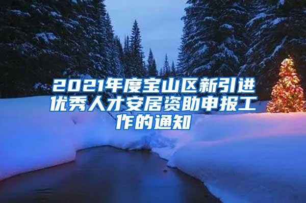 2021年度宝山区新引进优秀人才安居资助申报工作的通知