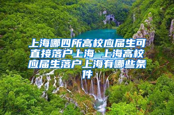 上海哪四所高校应届生可直接落户上海 上海高校应届生落户上海有哪些条件