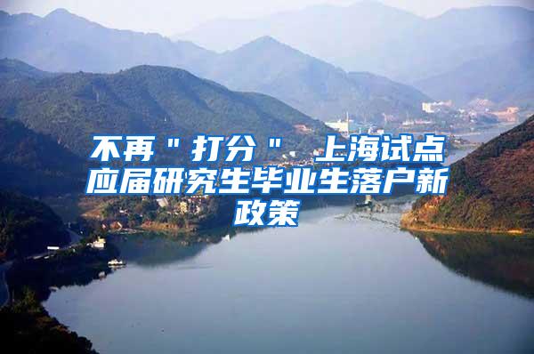 不再＂打分＂ 上海试点应届研究生毕业生落户新政策