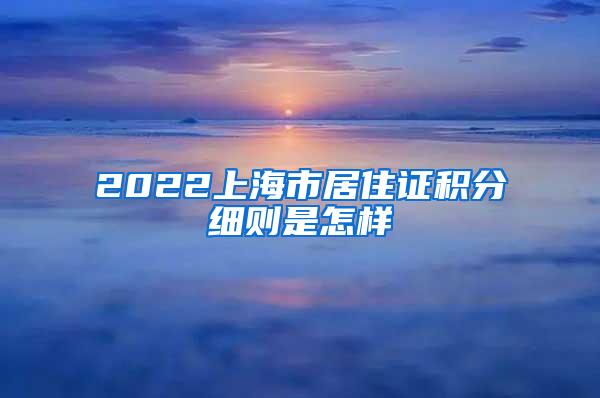 2022上海市居住证积分细则是怎样