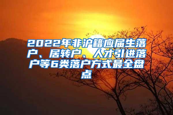 2022年非沪籍应届生落户、居转户、人才引进落户等6类落户方式最全盘点