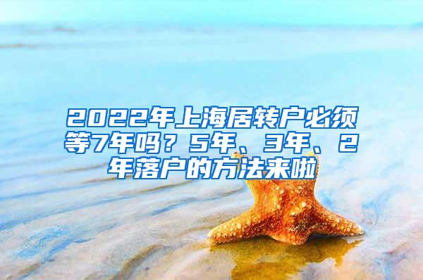 2022年上海居转户必须等7年吗？5年、3年、2年落户的方法来啦