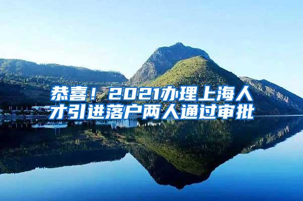 恭喜！2021办理上海人才引进落户两人通过审批