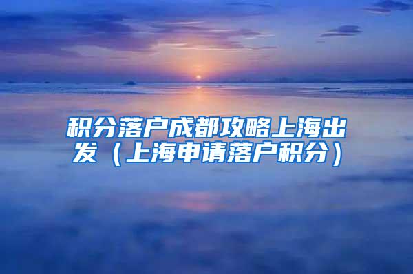 积分落户成都攻略上海出发（上海申请落户积分）