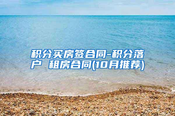积分买房签合同-积分落户 租房合同(10月推荐)