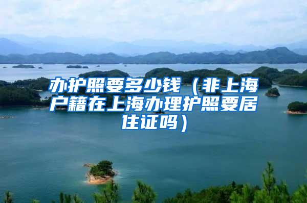 办护照要多少钱（非上海户籍在上海办理护照要居住证吗）