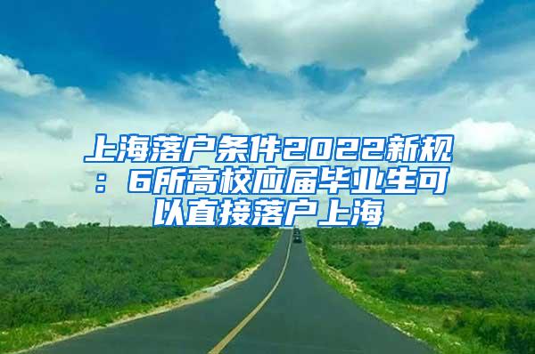 上海落户条件2022新规：6所高校应届毕业生可以直接落户上海