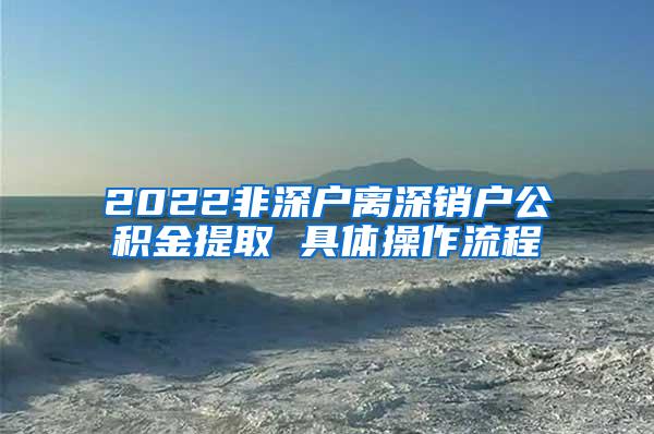 2022非深户离深销户公积金提取 具体操作流程