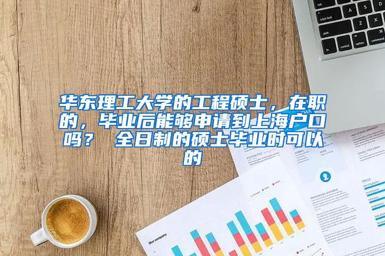 华东理工大学的工程硕士，在职的，毕业后能够申请到上海户口吗？ 全日制的硕士毕业时可以的