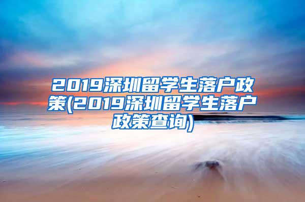 2019深圳留学生落户政策(2019深圳留学生落户政策查询)