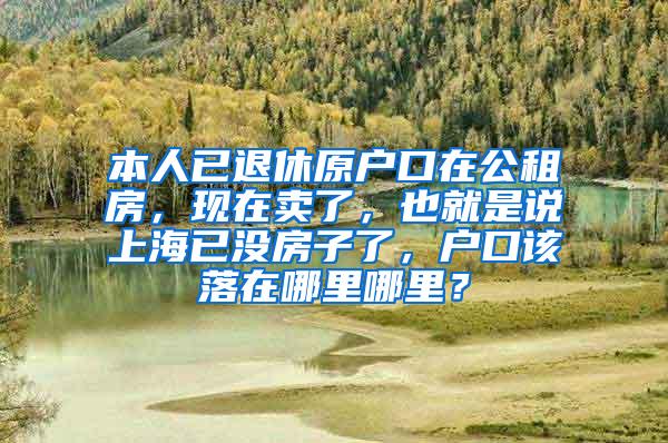 本人已退休原户口在公租房，现在卖了，也就是说上海已没房子了，户口该落在哪里哪里？