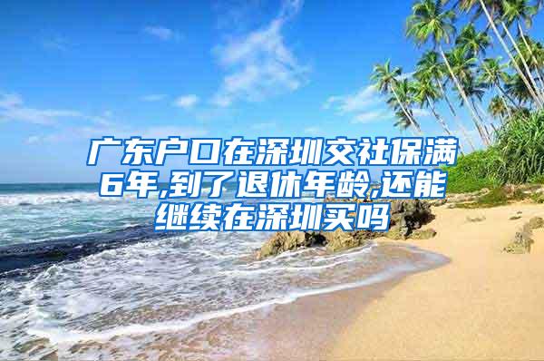 广东户口在深圳交社保满6年,到了退休年龄,还能继续在深圳买吗