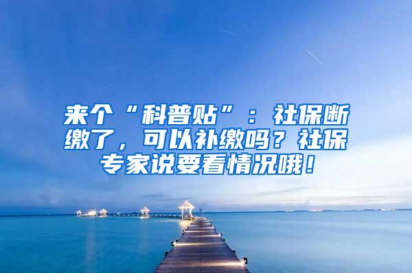 来个“科普贴”：社保断缴了，可以补缴吗？社保专家说要看情况哦！