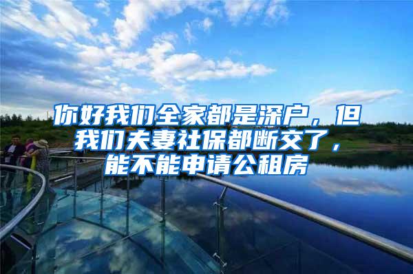 你好我们全家都是深户，但我们夫妻社保都断交了，能不能申请公租房