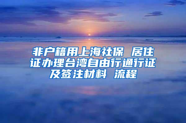 非户籍用上海社保 居住证办理台湾自由行通行证及签注材料 流程