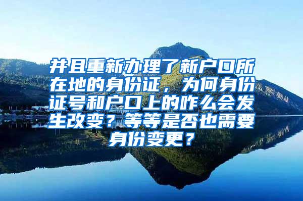 并且重新办理了新户口所在地的身份证，为何身份证号和户口上的咋么会发生改变？等等是否也需要身份变更？