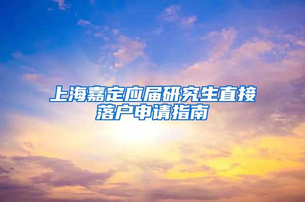 上海嘉定应届研究生直接落户申请指南