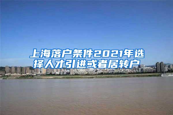 上海落户条件2021年选择人才引进或者居转户