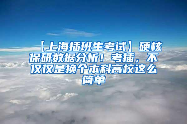 【上海插班生考试】硬核保研数据分析！考插，不仅仅是换个本科高校这么简单