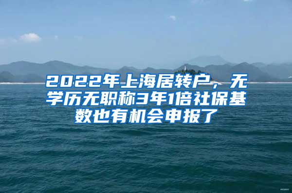2022年上海居转户，无学历无职称3年1倍社保基数也有机会申报了