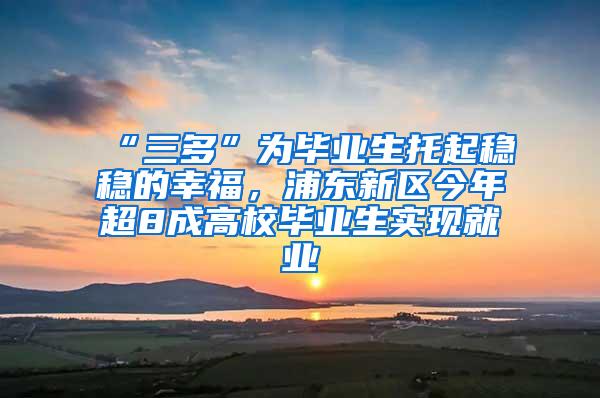 “三多”为毕业生托起稳稳的幸福，浦东新区今年超8成高校毕业生实现就业