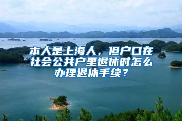 本人是上海人，但户口在社会公共户里退休时怎么办理退休手续？