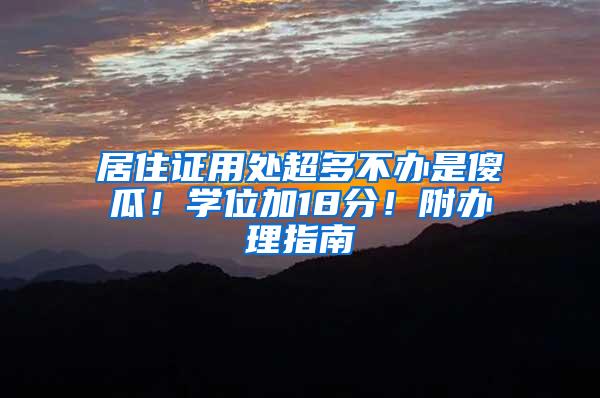 居住证用处超多不办是傻瓜！学位加18分！附办理指南