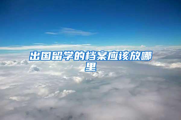 出国留学的档案应该放哪里