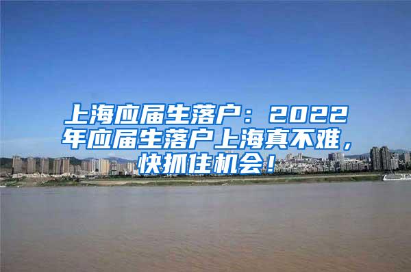 上海应届生落户：2022年应届生落户上海真不难，快抓住机会！