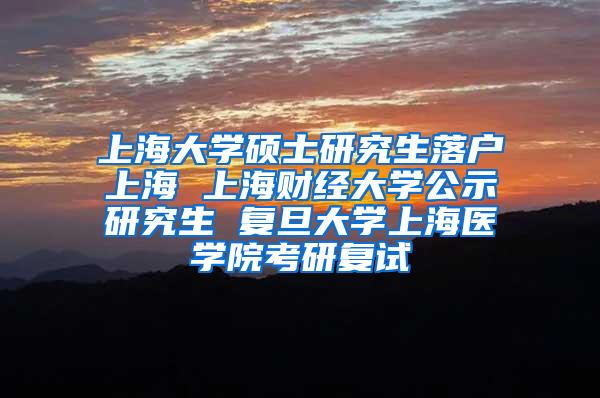 上海大学硕士研究生落户上海 上海财经大学公示研究生 复旦大学上海医学院考研复试