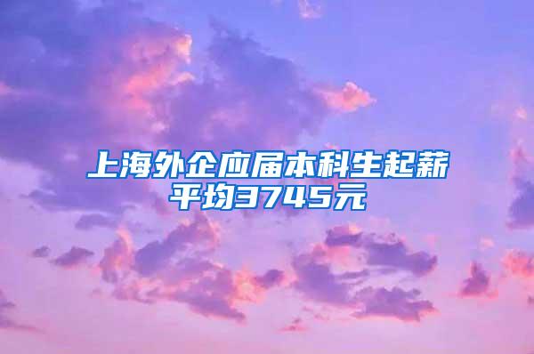 上海外企应届本科生起薪平均3745元