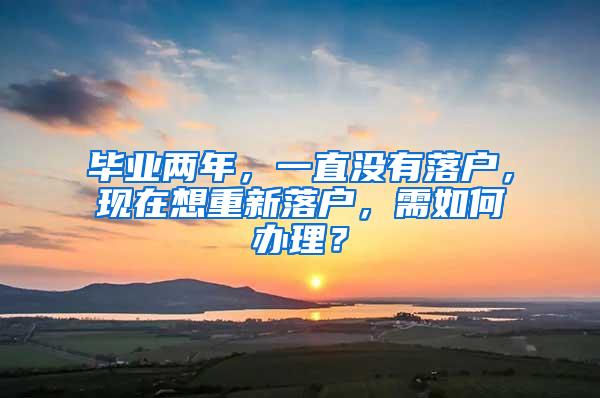 毕业两年，一直没有落户，现在想重新落户，需如何办理？