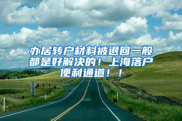 办居转户材料被退回一般都是好解决的！上海落户便利通道！！