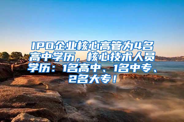 IPO企业核心高管为4名高中学历，核心技术人员学历：1名高中、1名中专、2名大专！