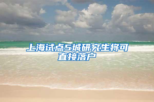 上海试点5城研究生将可直接落户