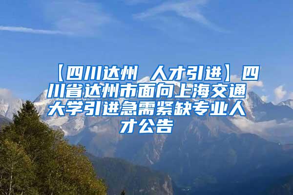【四川达州 人才引进】四川省达州市面向上海交通大学引进急需紧缺专业人才公告