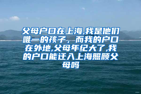 父母户口在上海,我是他们唯一的孩子，而我的户口在外地,父母年纪大了,我的户口能迁入上海照顾父母吗