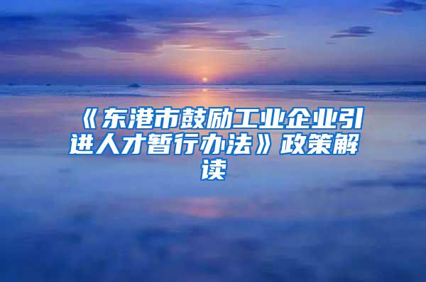 《东港市鼓励工业企业引进人才暂行办法》政策解读