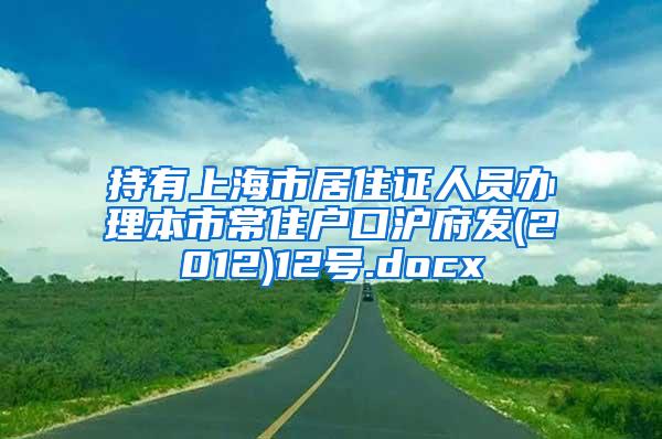 持有上海市居住证人员办理本市常住户口沪府发(2012)12号.docx