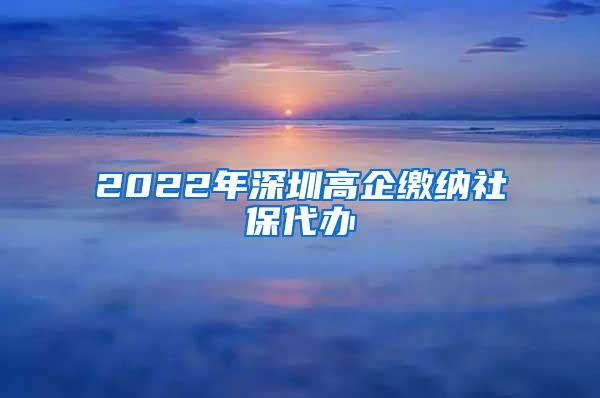 2022年深圳高企缴纳社保代办
