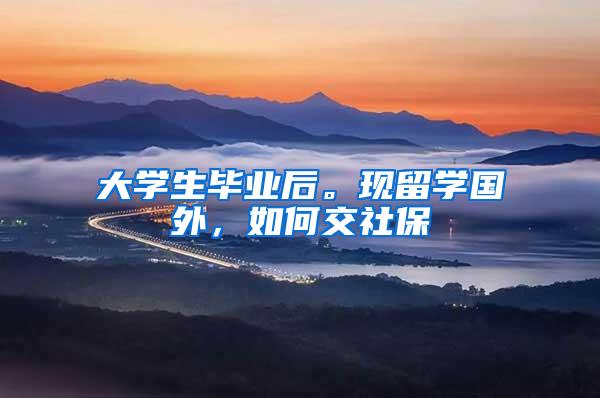 大学生毕业后。现留学国外，如何交社保