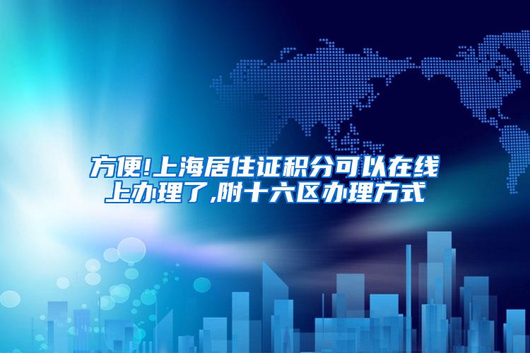 方便!上海居住证积分可以在线上办理了,附十六区办理方式