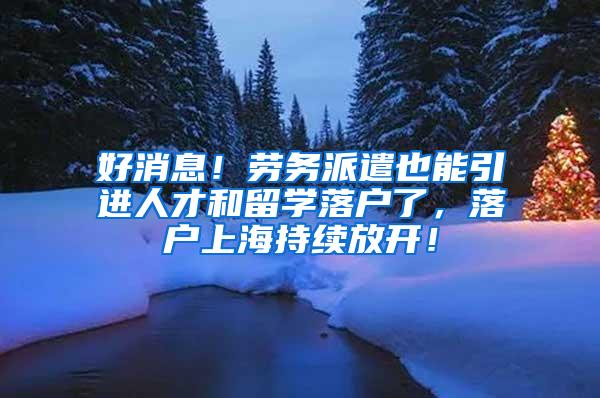 好消息！劳务派遣也能引进人才和留学落户了，落户上海持续放开！