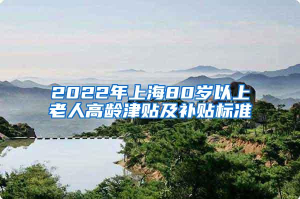 2022年上海80岁以上老人高龄津贴及补贴标准