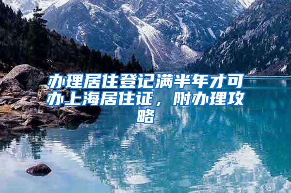 办理居住登记满半年才可办上海居住证，附办理攻略