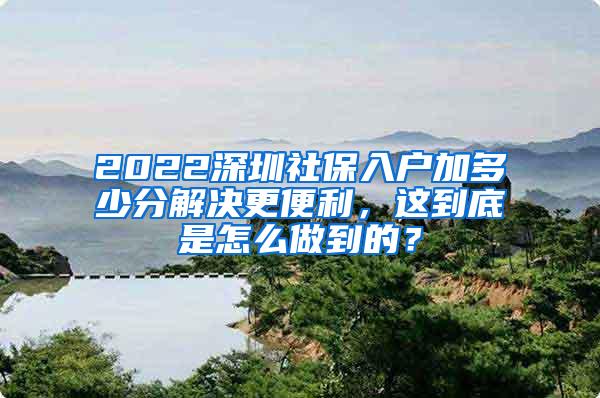 2022深圳社保入户加多少分解决更便利，这到底是怎么做到的？